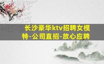 长沙豪华ktv招聘女模特-公司直招-放心应聘
